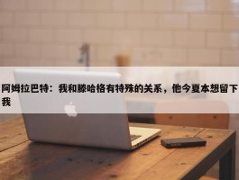 阿姆拉巴特：我和滕哈格有特殊的关系，他今夏本想留下我