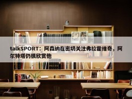 talkSPORT：阿森纳在密切关注弗拉霍维奇，阿尔特塔仍很欣赏他