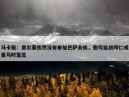 马卡报：奥尔莫依然没有参加巴萨合练，他可能战拜仁或皇马时复出