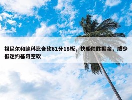 祖尼尔和鲍科比合砍61分18板，快船险胜掘金，威少低迷约基奇空砍