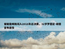 曾随詹姆斯闯入2018年总决赛，32岁罗德尼-胡德宣布退役