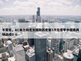 不常见，AC米兰和尤文图斯历史第3次在意甲中连续两场战成0-0