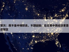 莱万：我不是中场球员，不想回撤；在比赛中我应该更靠近禁区