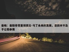 曼晚：曼联非常重视奥比-马丁未来的发展，目前并不急于让他参赛