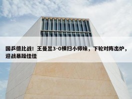 国乒德比战！王曼昱3-0横扫小师妹，下轮对阵出炉，迎战暴躁佳佳