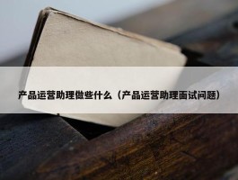 产品运营助理做些什么（产品运营助理面试问题）