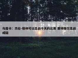 乌度卡：杰伦-格林可以出战今天的比赛 惠特摩尔出战成疑